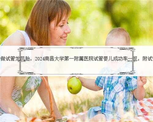 南昌正常夫妻做试管龙凤胎，2024南昌大学第一附属医院试管婴儿成功率一览，