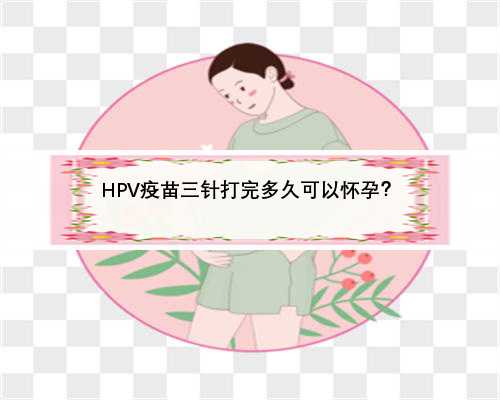 HPV疫苗三针打完多久可以怀孕？