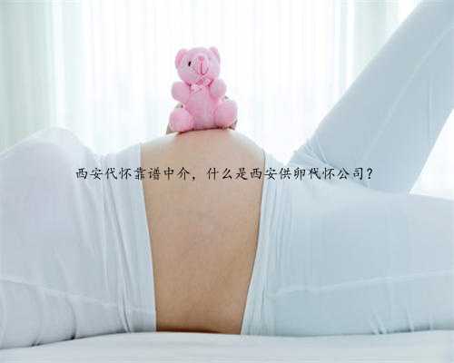 西安代怀靠谱中介，什么是西安供卵代怀公司？