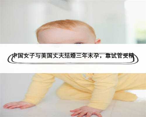 中国女子与美国丈夫结婚三年未孕，靠试管受精