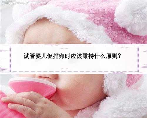 试管婴儿促排卵时应该秉持什么原则？