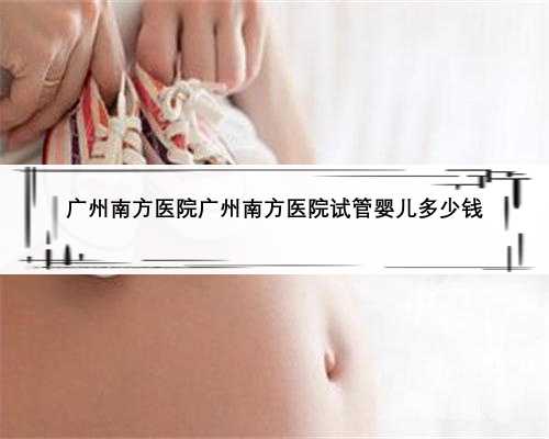 广州南方医院广州南方医院试管婴儿多少钱