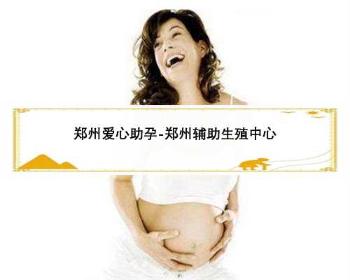 郑州爱心助孕-郑州辅助生殖中心